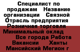 Специалист по продажам › Название организации ­ Связной › Отрасль предприятия ­ Розничная торговля › Минимальный оклад ­ 18 000 - Все города Работа » Вакансии   . Ханты-Мансийский,Мегион г.